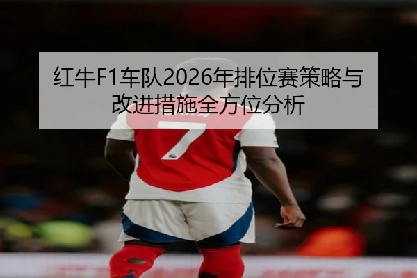 红牛F1车队2026年排位赛策略与改进措施全方位分析