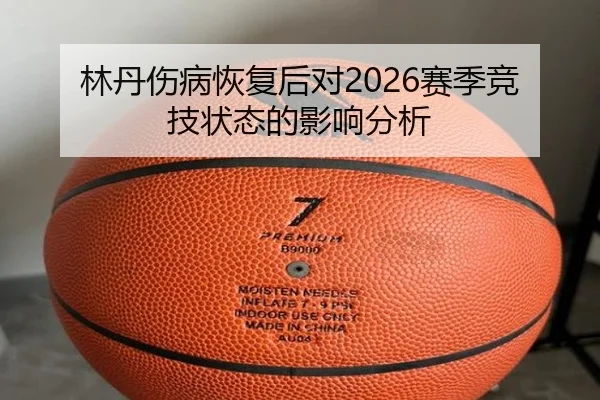 林丹伤病恢复后对2026赛季竞技状态的影响分析